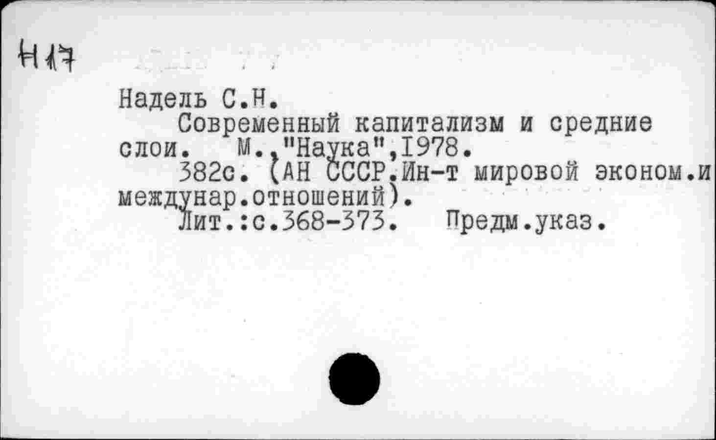 ﻿Ил
Надель С.И.
Современный капитализм и средние слои. М.."Наука”,1978.
382с. (АН СССР.Ин-т мировой эконом.и мевдунар.отношений).
Лит.:с.368-373. Предм.указ.